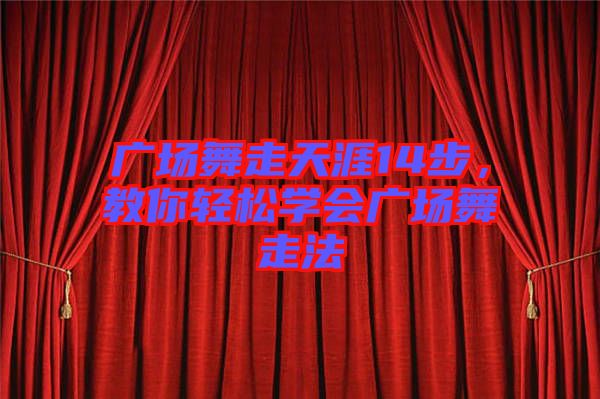 廣場舞走天涯14步，教你輕松學(xué)會廣場舞走法