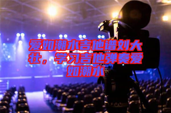 愛如潮水吉他譜劉大壯，學(xué)習(xí)吉他彈奏愛如潮水