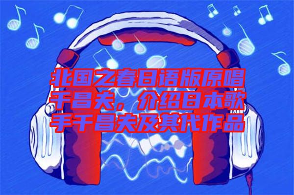北國之春日語版原唱千昌夫，介紹日本歌手千昌夫及其代作品