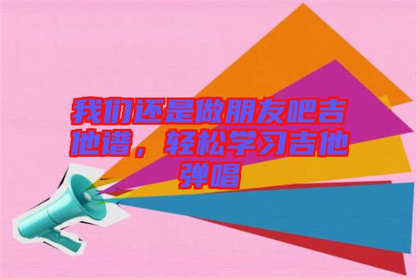 我們還是做朋友吧吉他譜，輕松學(xué)習(xí)吉他彈唱