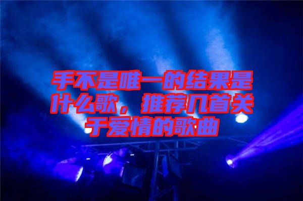 手不是唯一的結(jié)果是什么歌，推薦幾首關(guān)于愛情的歌曲