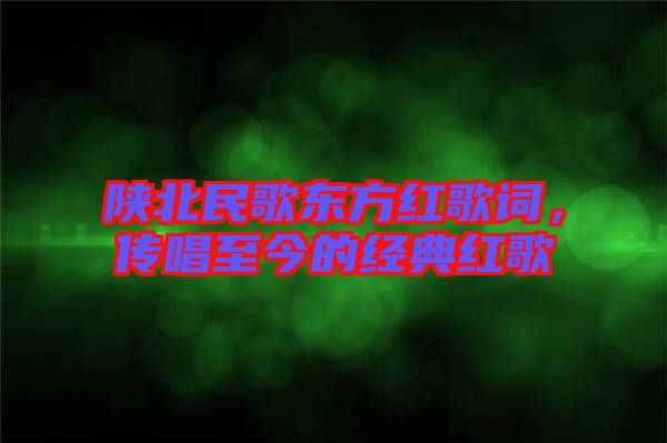 陜北民歌東方紅歌詞，傳唱至今的經(jīng)典紅歌