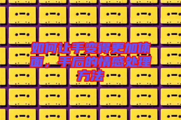 如何讓手變得更加體面，手后的情感處理方法