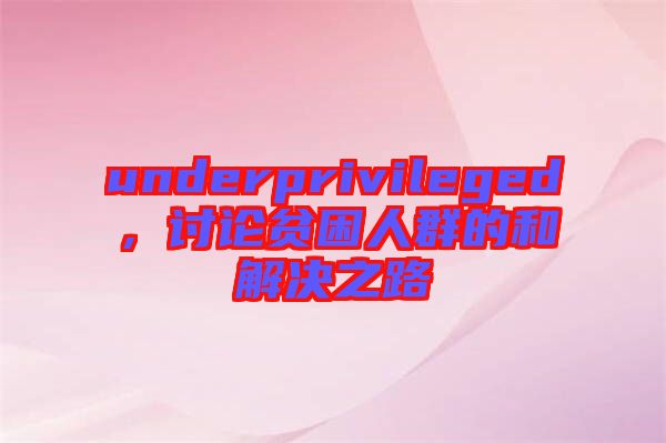 underprivileged，討論貧困人群的和解決之路