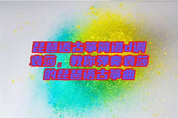 琵琶語(yǔ)古箏簡(jiǎn)譜d調(diào)袁莎，教你彈奏袁莎的琵琶語(yǔ)古箏曲