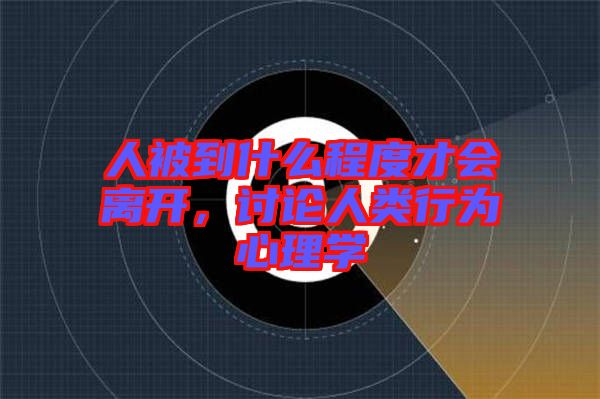 人被到什么程度才會離開，討論人類行為心理學