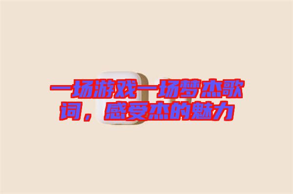 一場游戲一場夢杰歌詞，感受杰的魅力