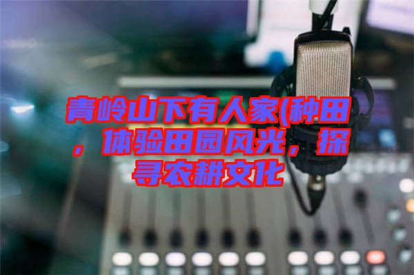 青嶺山下有人家(種田，體驗田園風光，探尋農耕文化