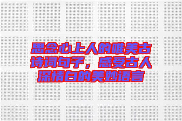 思念心上人的唯美古詩(shī)詞句子，感受古人深情白的美妙語(yǔ)言