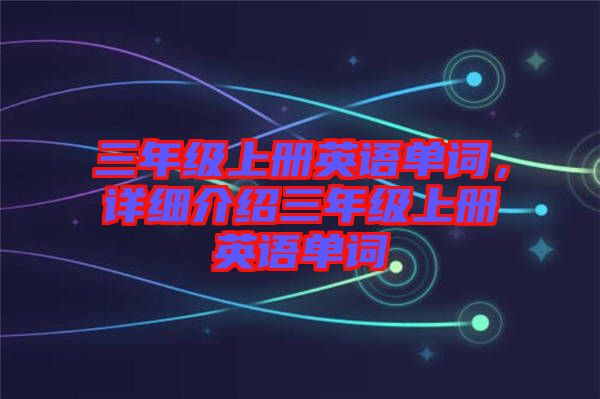 三年級(jí)上冊(cè)英語(yǔ)單詞，詳細(xì)介紹三年級(jí)上冊(cè)英語(yǔ)單詞