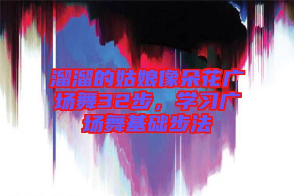 溜溜的姑娘像朵花廣場舞32步，學(xué)習(xí)廣場舞基礎(chǔ)步法