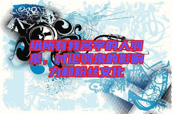 給所有我名字的人羽泉，討論羽泉的影響力和粉絲文化
