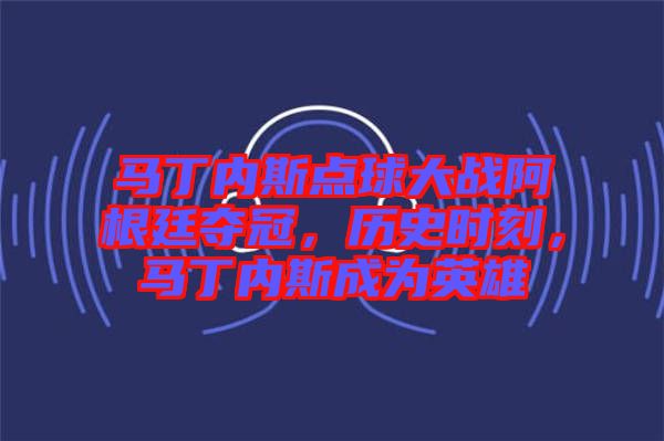 馬丁內(nèi)斯點(diǎn)球大戰(zhàn)阿根廷奪冠，歷史時(shí)刻，馬丁內(nèi)斯成為英雄