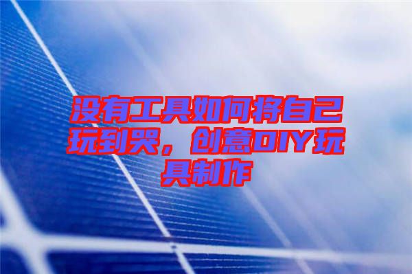 沒有工具如何將自己玩到哭，創(chuàng)意DIY玩具制作