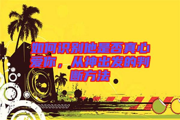 如何識別他是否真心愛你，從神出發(fā)的判斷方法