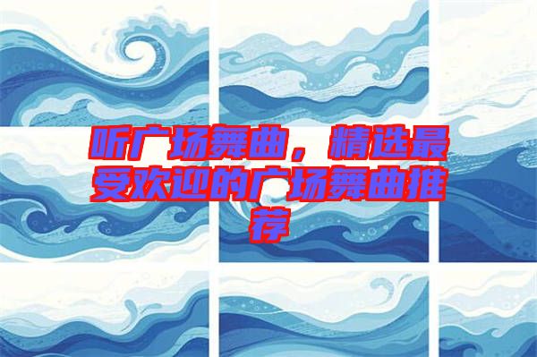 聽廣場(chǎng)舞曲，精選最受歡迎的廣場(chǎng)舞曲推薦