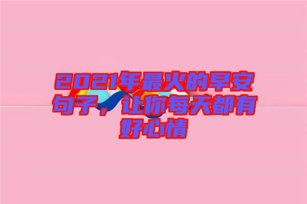 2021年最火的早安句子，讓你每天都有好心情