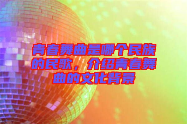 青春舞曲是哪個民族的民歌，介紹青春舞曲的文化背景