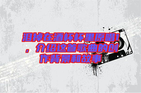 淚掉在酒杯杯里原唱1，介紹這首歌曲的創(chuàng)作背景和故事