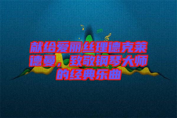 獻給愛麗絲理德克萊德曼，致敬鋼琴大師的經典樂曲