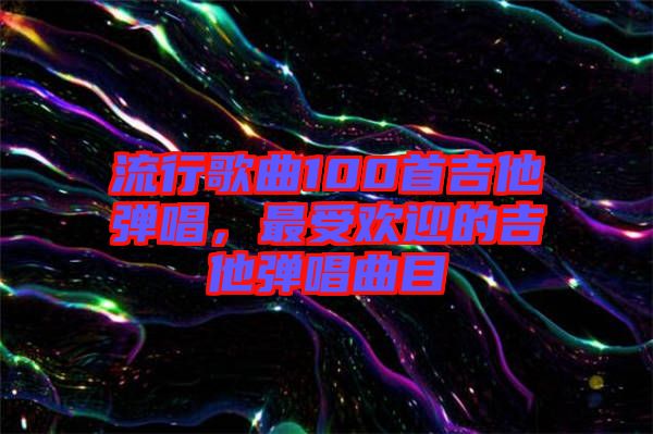 流行歌曲100首吉他彈唱，最受歡迎的吉他彈唱曲目