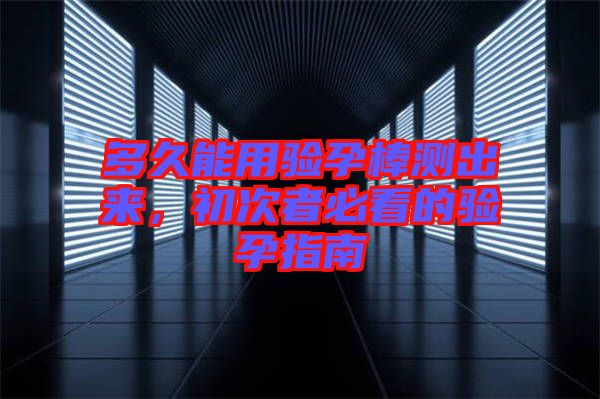 多久能用驗孕棒測出來，初次者必看的驗孕指南
