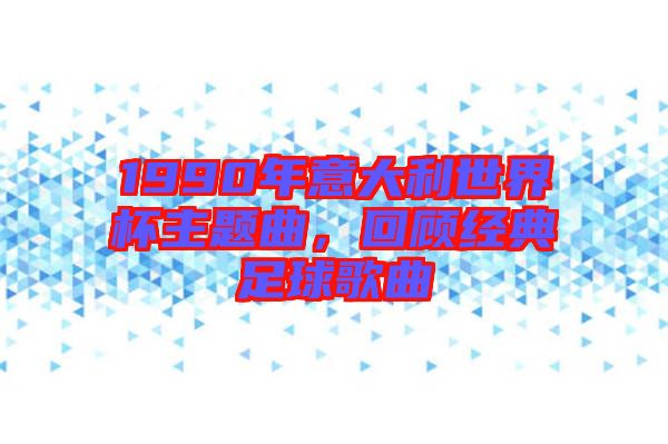 1990年意大利世界杯主題曲，回顧經(jīng)典足球歌曲