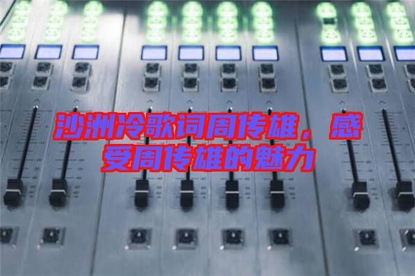 沙洲冷歌詞周傳雄，感受周傳雄的魅力