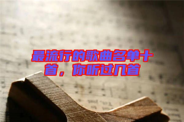 最流行的歌曲名單十首，你聽過幾首