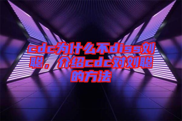cdc為什么不diss劉聰，介紹cdc對(duì)劉聰?shù)姆椒? width=