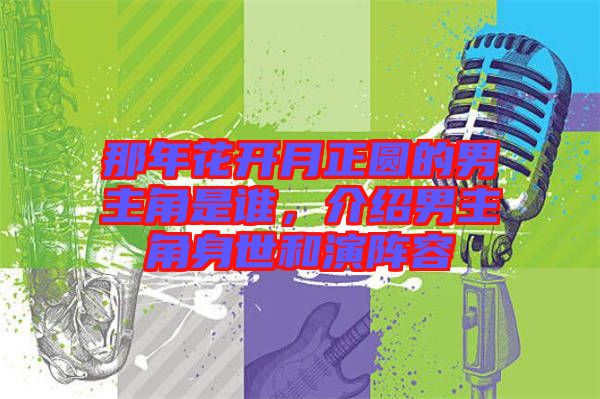 那年花開月正圓的男主角是誰，介紹男主角身世和演陣容