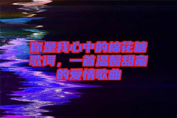 你是我心中的棉花糖歌詞，一首溫馨甜蜜的愛(ài)情歌曲