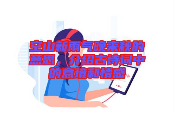 空山新雨氣晚來秋的意思，介紹古詩詞中的意境和情感