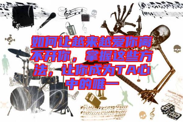 如何讓越來(lái)越愛(ài)你離不開(kāi)你，掌握這些方法，讓你成為TA心中的唯一