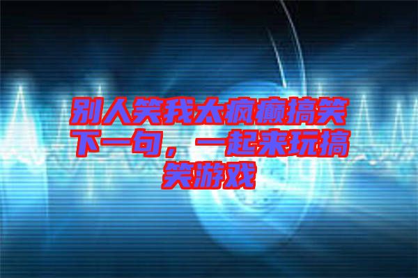 別人笑我太瘋癲搞笑下一句，一起來玩搞笑游戲