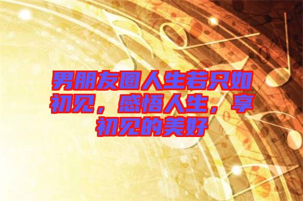 男朋友圈人生若只如初見，感悟人生，享初見的美好