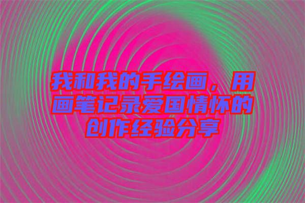 我和我的手繪畫，用畫筆記錄愛國情懷的創(chuàng)作經驗分享