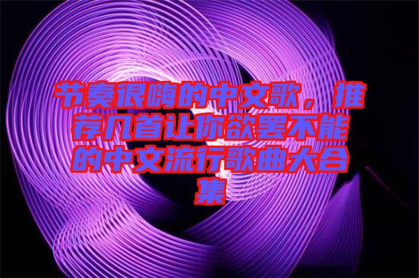 節(jié)奏很嗨的中文歌，推薦幾首讓你欲罷不能的中文流行歌曲大合集