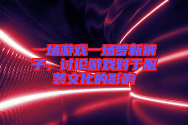 一場游戲一場夢新褲子，討論游戲對于服裝文化的影響