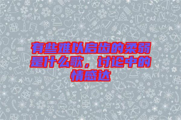 有些難以啟齒的柔弱是什么歌，討論中的情感達(dá)