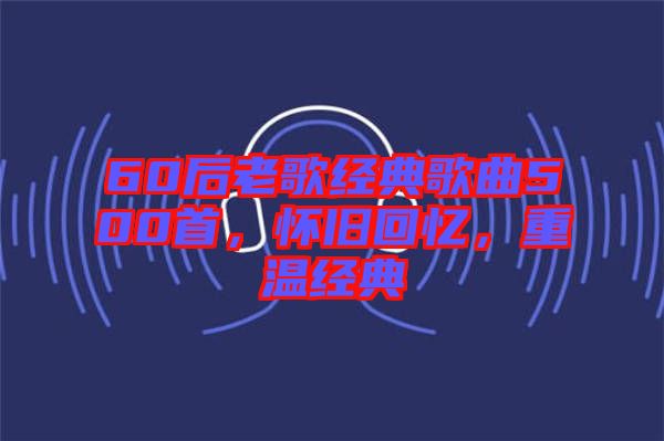 60后老歌經(jīng)典歌曲500首，懷舊回憶，重溫經(jīng)典