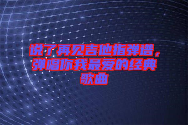 說了再見吉他指彈譜，彈唱你我最愛的經(jīng)典歌曲