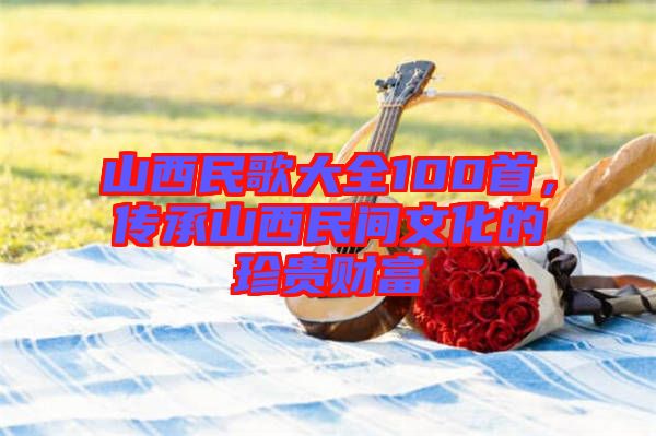 山西民歌大全100首，傳承山西民間文化的珍貴財富