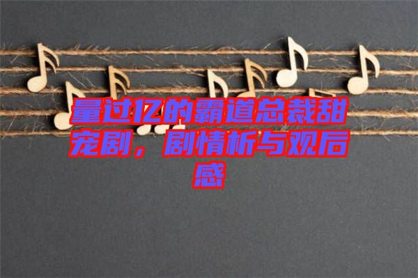 量過(guò)億的霸道總裁甜寵劇，劇情析與觀后感