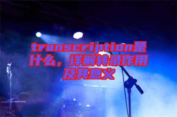 transcription是什么，詳解轉(zhuǎn)錄作用及其意義