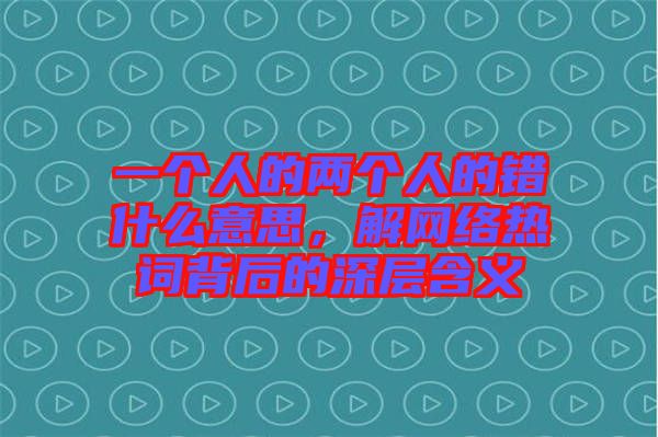 一個(gè)人的兩個(gè)人的錯(cuò)什么意思，解網(wǎng)絡(luò)熱詞背后的深層含義