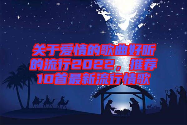 關(guān)于愛情的歌曲好聽的流行2022，推薦10首最新流行情歌