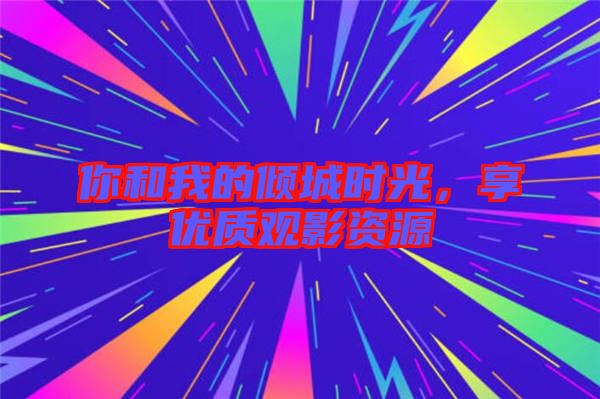 你和我的傾城時光，享優(yōu)質(zhì)觀影資源