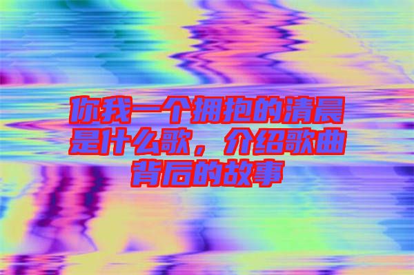 你我一個(gè)擁抱的清晨是什么歌，介紹歌曲背后的故事