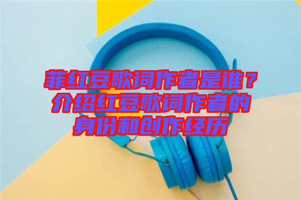 菲紅豆歌詞作者是誰(shuí)？介紹紅豆歌詞作者的身份和創(chuàng)作經(jīng)歷